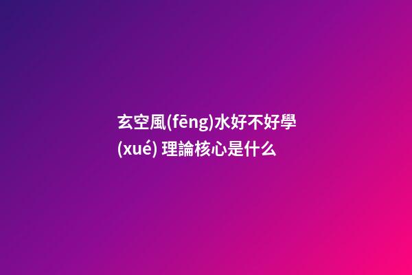 玄空風(fēng)水好不好學(xué) 理論核心是什么